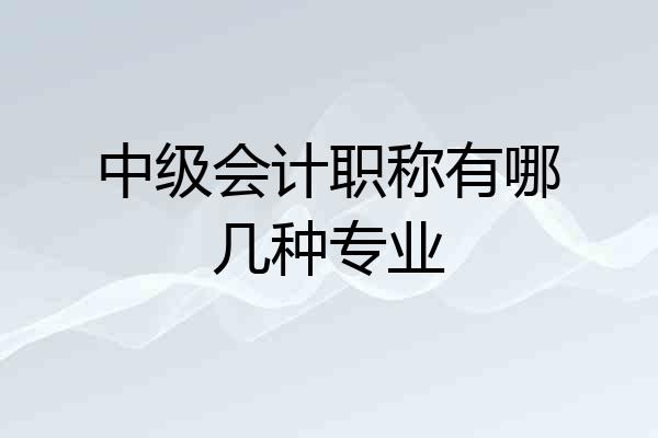 中级会计职称有哪几种专业