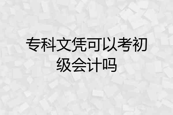 专科文凭可以考初级会计吗