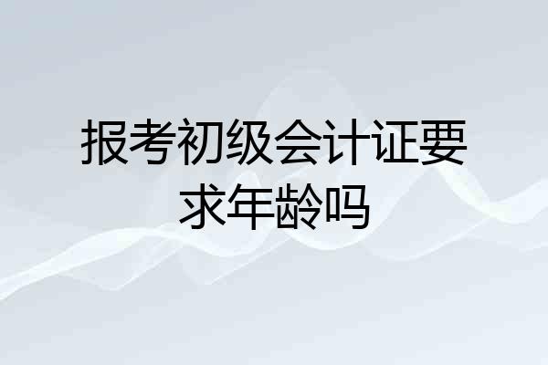 报考初级会计证要求年龄吗