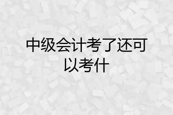 中级会计考了还可以考什