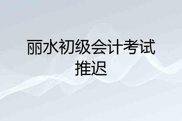 丽水初级会计考试推迟