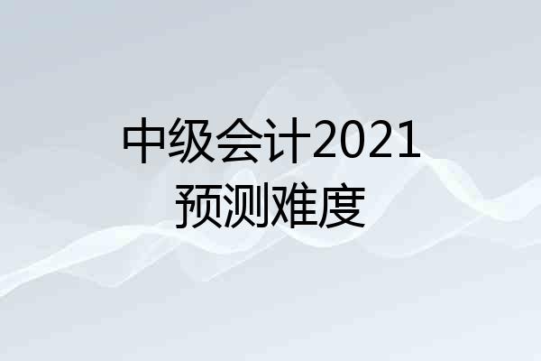 中级会计2021预测难度