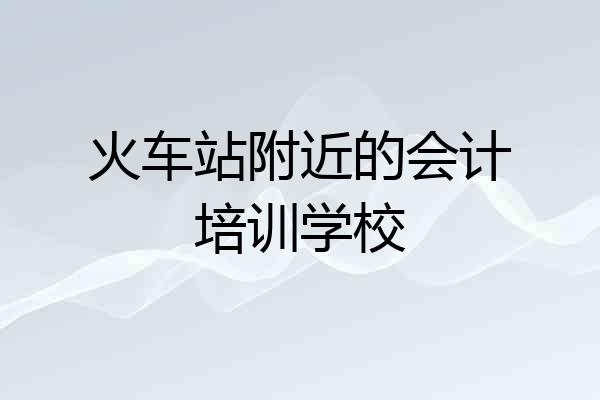 火车站附近的会计培训学校