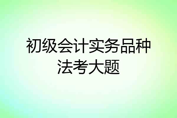 初级会计实务品种法考大题