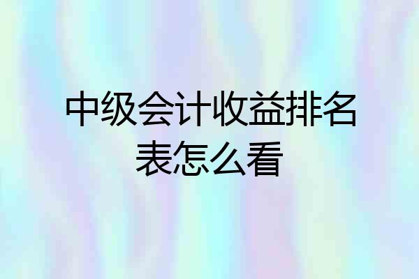 中级会计收益排名表怎么看
