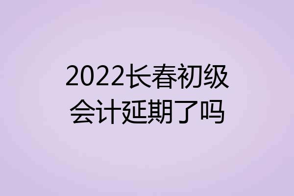 2022长春初级会计延期了吗