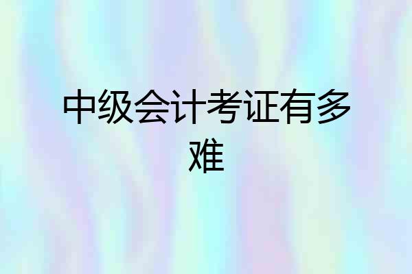 中级会计考证有多难