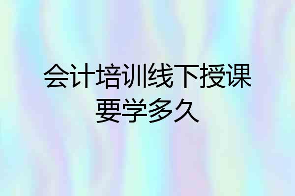 会计培训线下授课要学多久