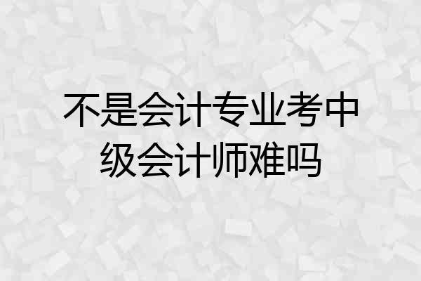 不是会计专业考中级会计师难吗