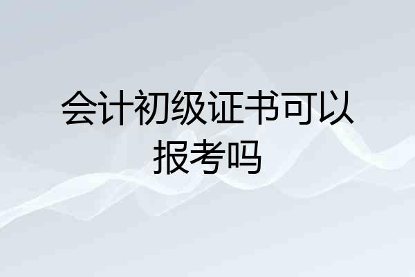 会计初级证书可以报考吗