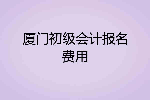 厦门初级会计报名费用