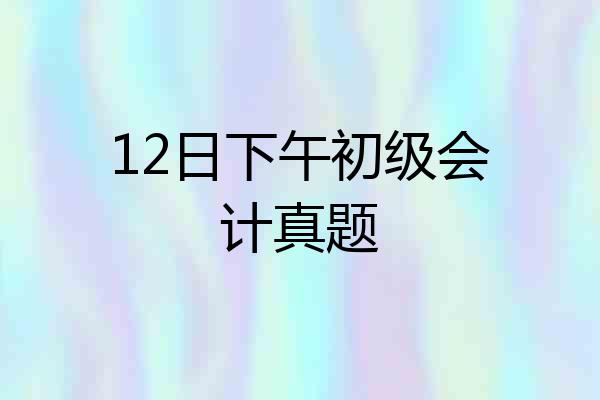 12日下午初级会计真题