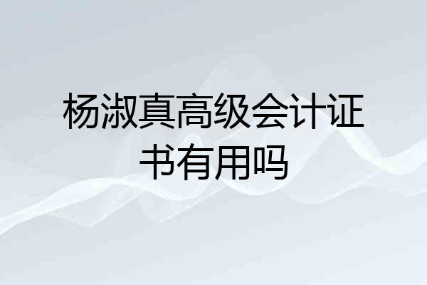 杨淑真高级会计证书有用吗