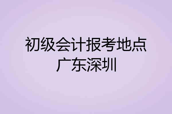 初级会计报考地点广东深圳