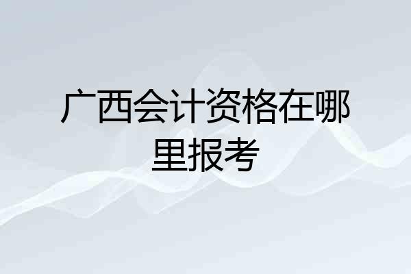 广西会计资格在哪里报考