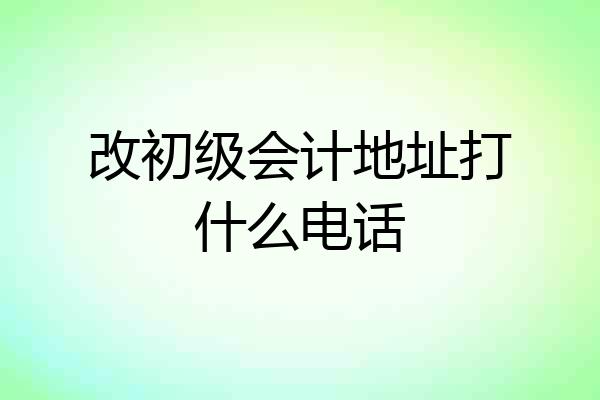 改初级会计地址打什么电话