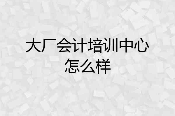 大厂会计培训中心怎么样