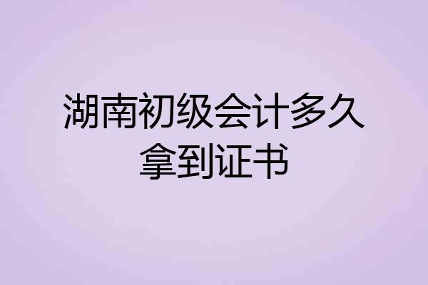 湖南初级会计多久拿到证书