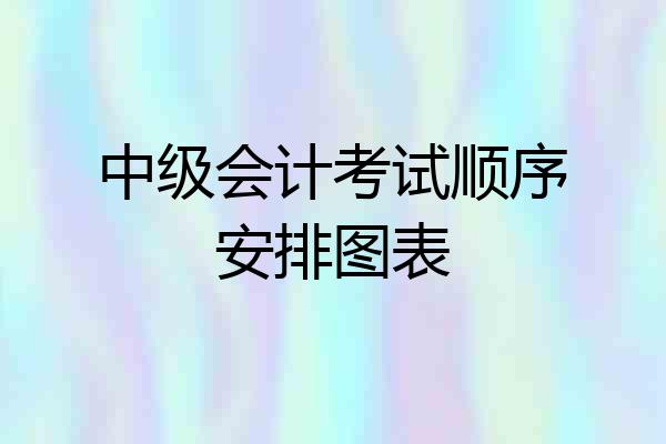 中级会计考试顺序安排图表