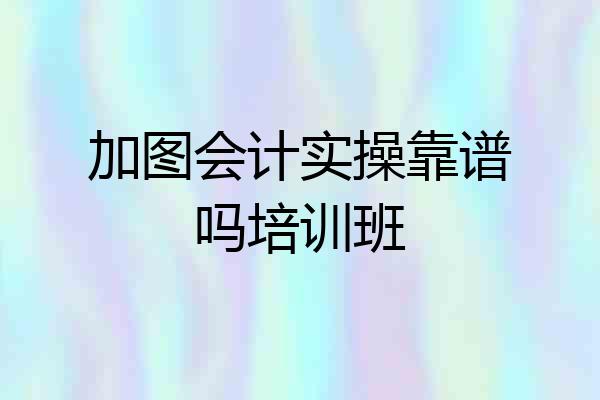 加图会计实操靠谱吗培训班