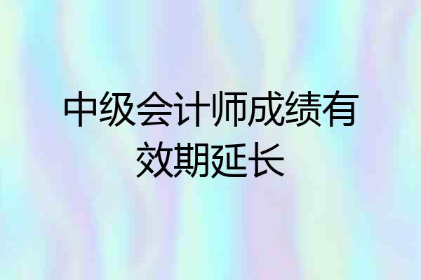 中级会计师成绩有效期延长