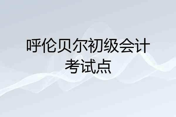 呼伦贝尔初级会计考试点
