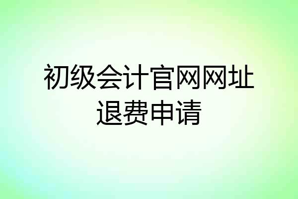 初级会计官网网址退费申请