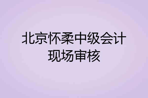 北京怀柔中级会计现场审核