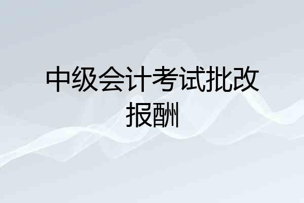 中级会计考试批改报酬