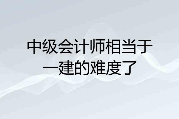 中级会计师相当于一建的难度了