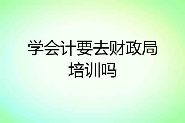 学会计要去财政局培训吗