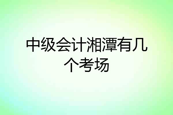 中级会计湘潭有几个考场
