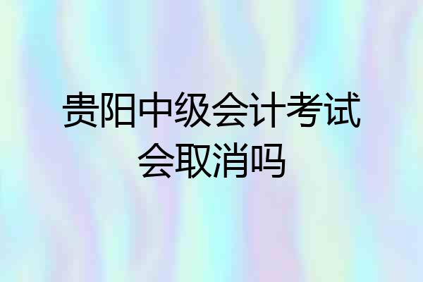 贵阳中级会计考试会取消吗