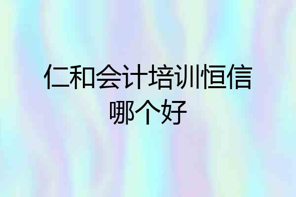 仁和会计培训恒信哪个好