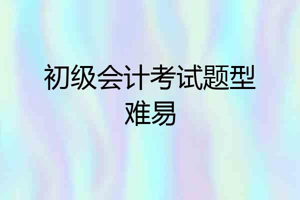 初级会计考试题型难易