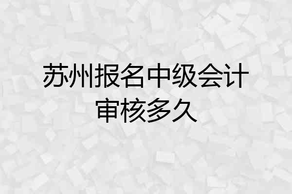 苏州报名中级会计审核多久