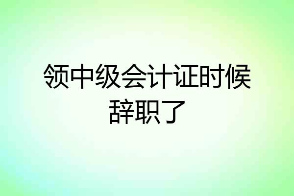 领中级会计证时候辞职了