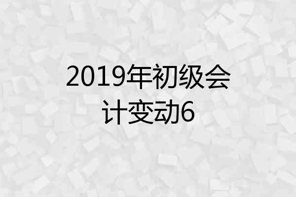 2019年初级会计变动6