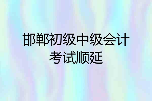邯郸初级中级会计考试顺延
