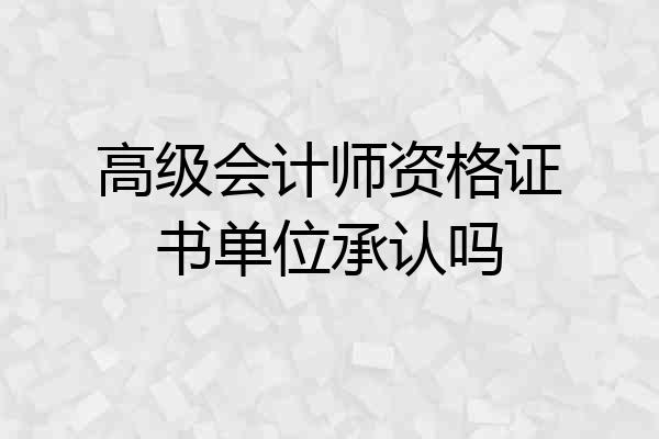 高级会计师资格证书单位承认吗