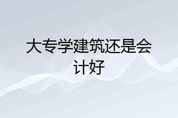 大专学建筑还是会计好