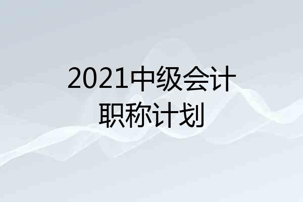 2021中级会计职称计划