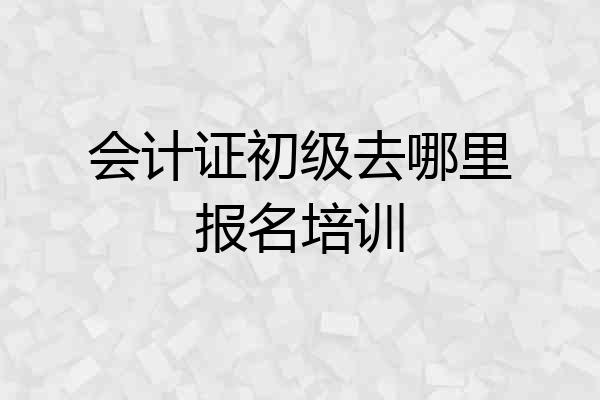 会计证初级去哪里报名培训