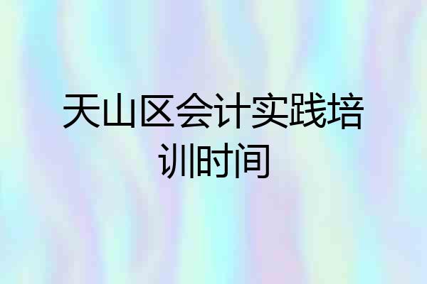 天山区会计实践培训时间