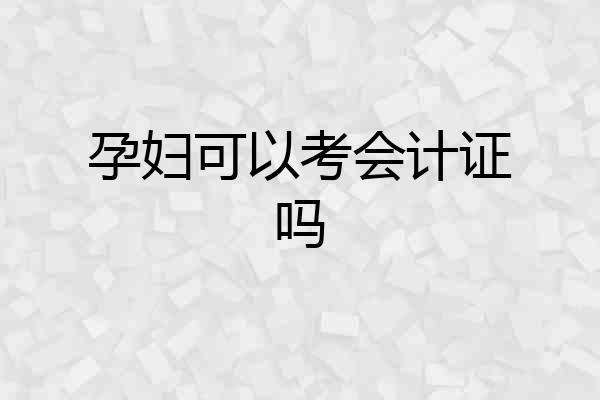 孕妇可以考会计证吗