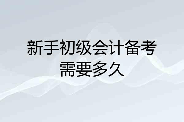 新手初级会计备考需要多久
