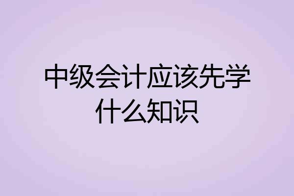 中级会计应该先学什么知识