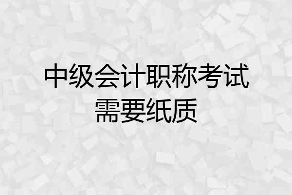 中级会计职称考试需要纸质