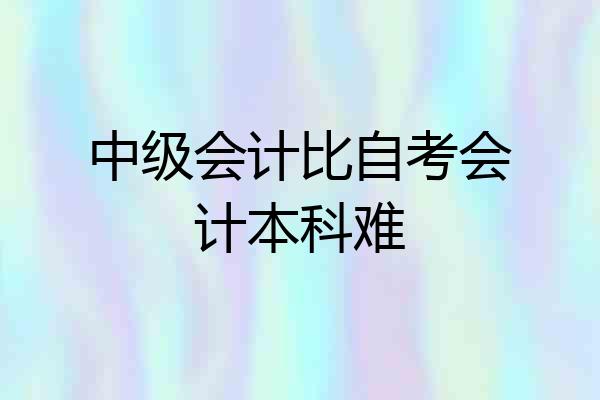 中级会计比自考会计本科难