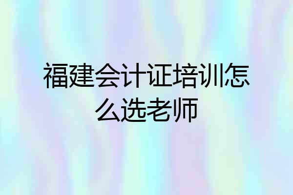 福建会计证培训怎么选老师